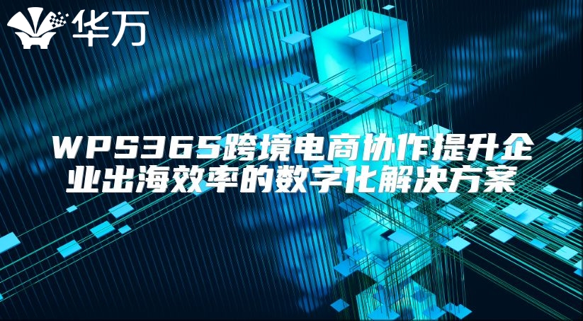 WPS365跨境電商協作提升企業出海效率的數字化解決方案