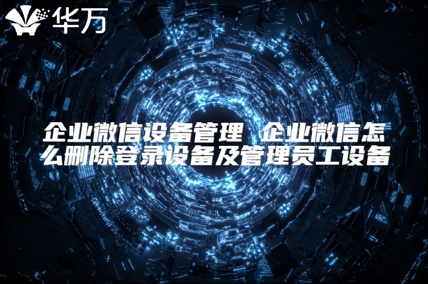 企業微信設備管理 企業微信怎么刪除登錄設備及管理員工設備