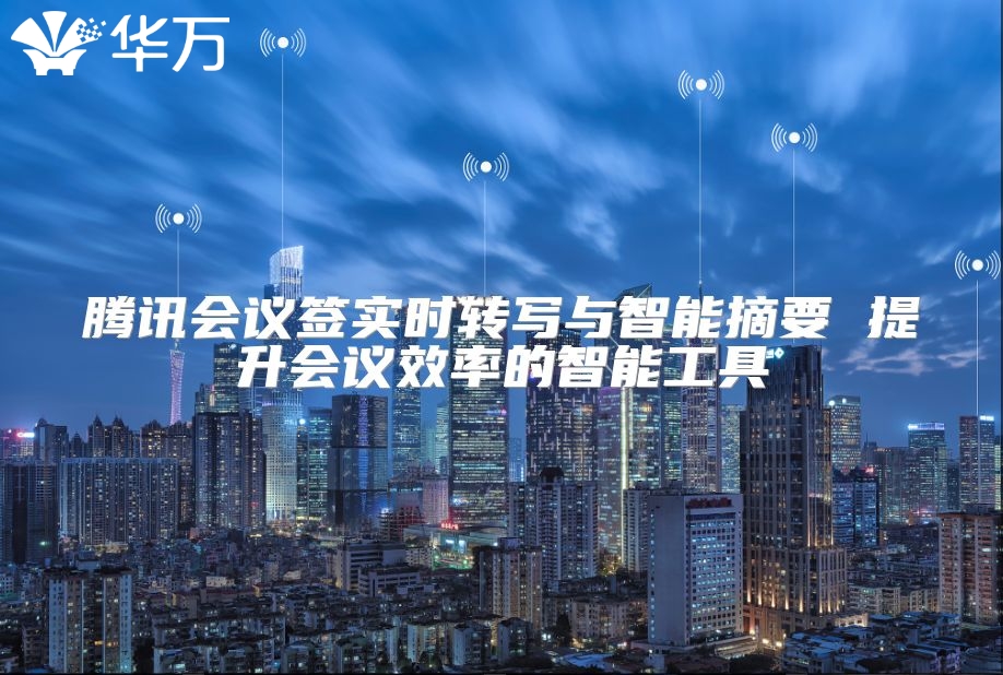 騰訊會議簽實時轉寫與智能摘要 提升會議效率的智能工具