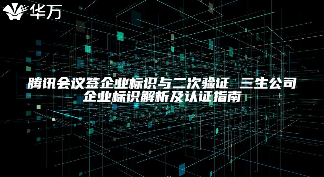 騰訊會(huì)議簽企業(yè)標(biāo)識(shí)與二次驗(yàn)證 三生公司企業(yè)標(biāo)識(shí)解析及認(rèn)證指南