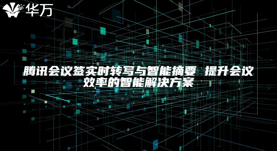 騰訊會議簽實時轉寫與智能摘要 提升會議效率的智能解決方案