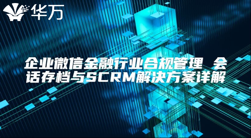 企業微信金融行業合規管理 會話存檔與SCRM解決方案詳解
