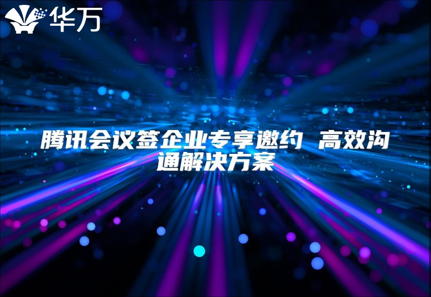 騰訊會(huì)議簽企業(yè)專(zhuān)享邀約 高效溝通解決方案