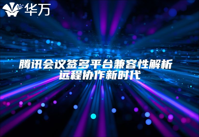 騰訊會議簽多平臺兼容性解析 遠程協作新時代