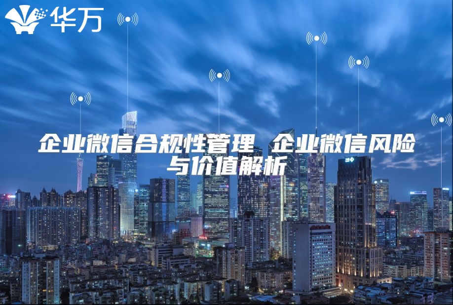企業(yè)微信合規(guī)性管理 企業(yè)微信風(fēng)險與價值解析