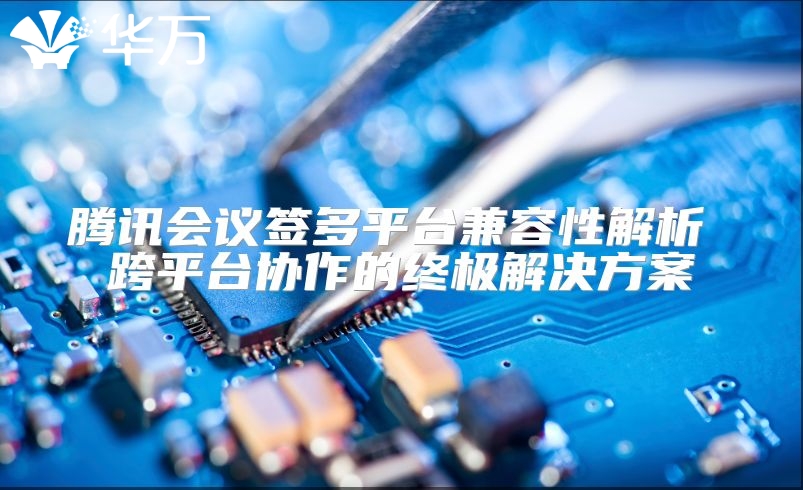 騰訊會(huì)議簽多平臺(tái)兼容性解析 跨平臺(tái)協(xié)作的終極解決方案
