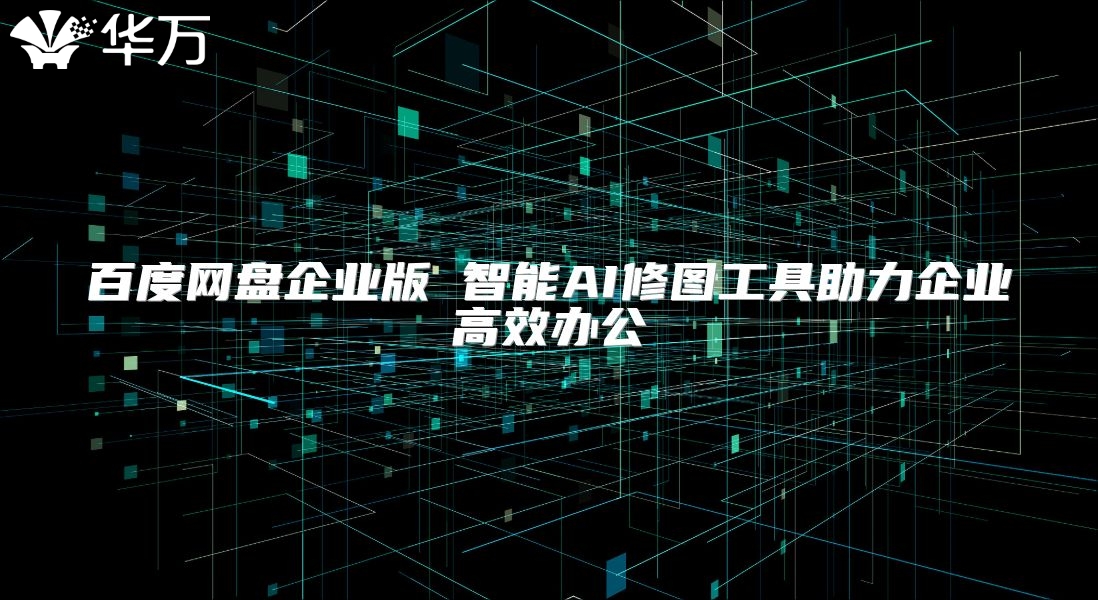 百度網(wǎng)盤(pán)企業(yè)版 智能AI修圖工具助力企業(yè)高效辦公