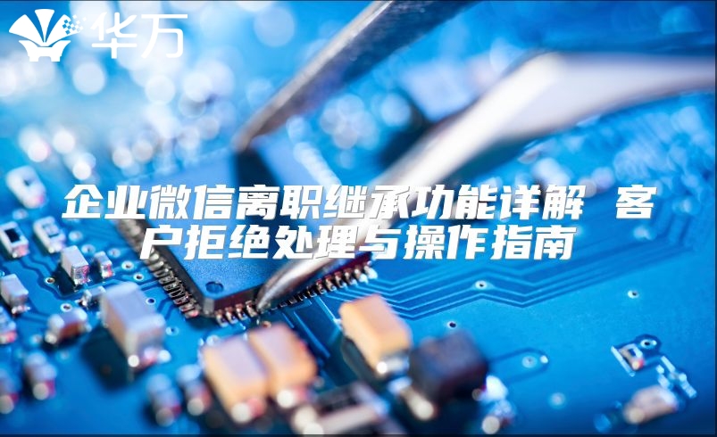 企業微信離職繼承功能詳解 客戶拒絕處理與操作指南