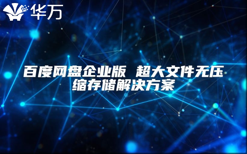 百度網(wǎng)盤企業(yè)版 超大文件無(wú)壓縮存儲(chǔ)解決方案