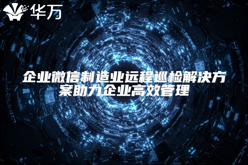 企業(yè)微信制造業(yè)遠程巡檢解決方案助力企業(yè)高效管理