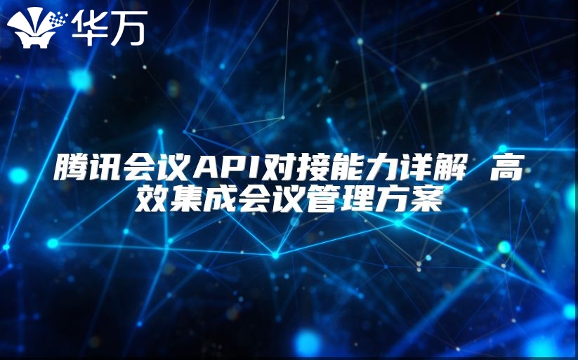 騰訊會議API對接能力詳解 高效集成會議管理方案