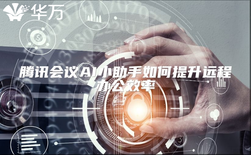 騰訊會議AI小助手如何提升遠(yuǎn)程辦公效率
