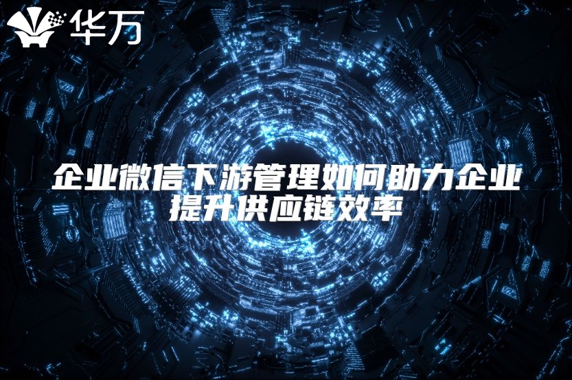 企業微信下游管理如何助力企業提升供應鏈效率