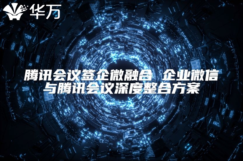 騰訊會(huì)議簽企微融合 企業(yè)微信與騰訊會(huì)議深度整合方案