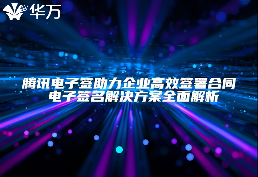 騰訊電子簽助力企業高效簽署合同 電子簽名解決方案全面解析