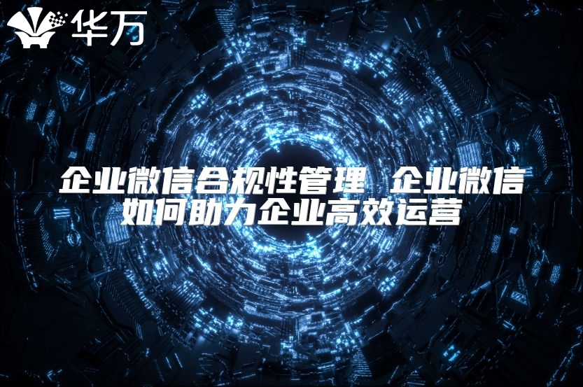 企業(yè)微信合規(guī)性管理 企業(yè)微信如何助力企業(yè)高效運(yùn)營(yíng)