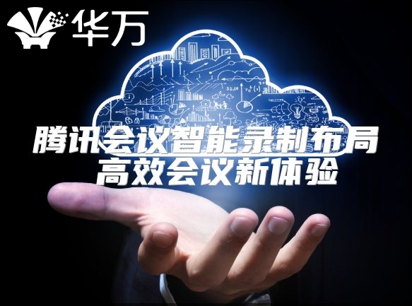 騰訊會議智能錄制布局 高效會議新體驗