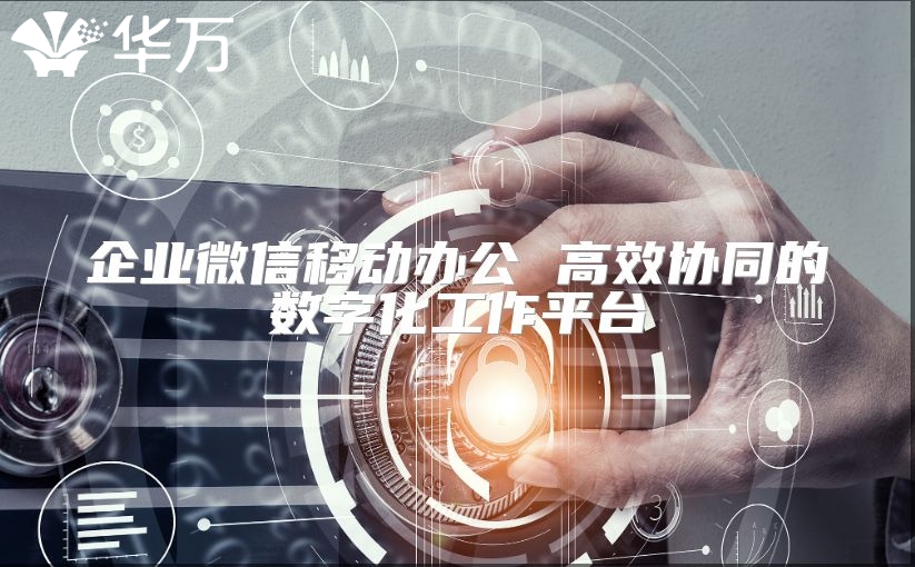 企業(yè)微信移動(dòng)辦公 高效協(xié)同的數(shù)字化工作平臺(tái)