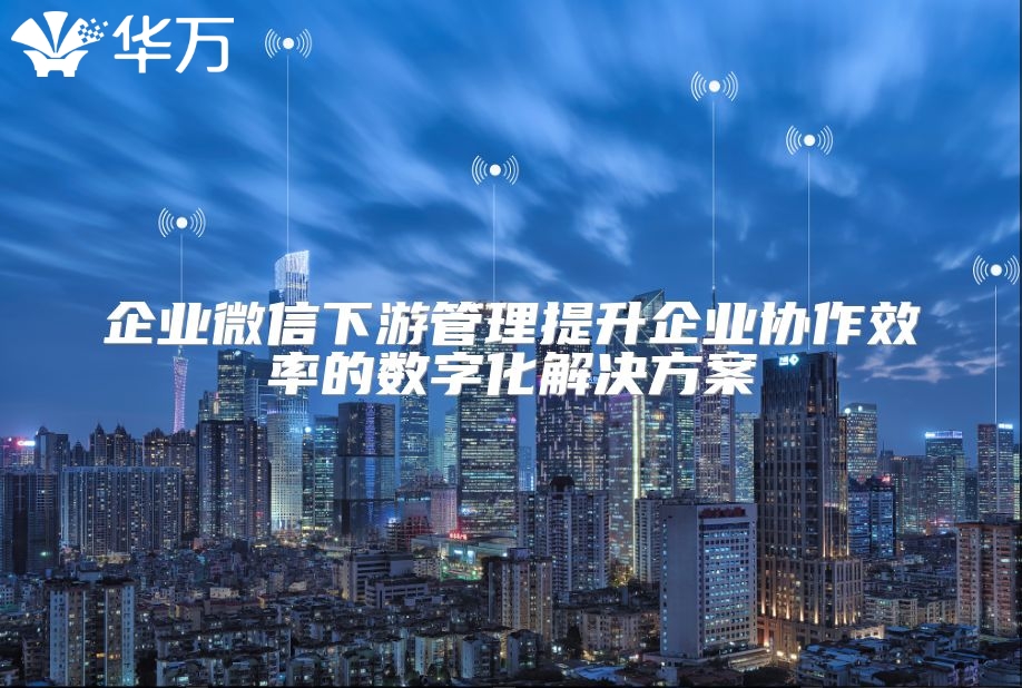 企業微信下游管理提升企業協作效率的數字化解決方案