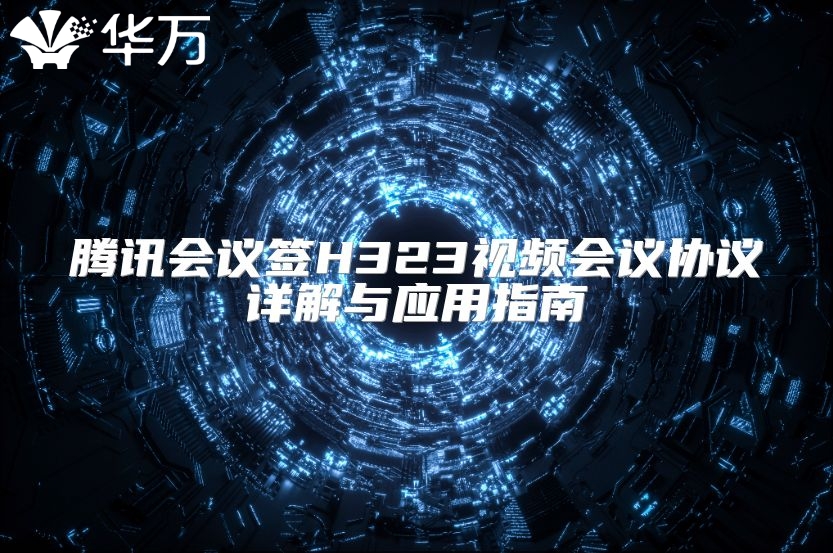 騰訊會(huì)議簽H323視頻會(huì)議協(xié)議詳解與應(yīng)用指南