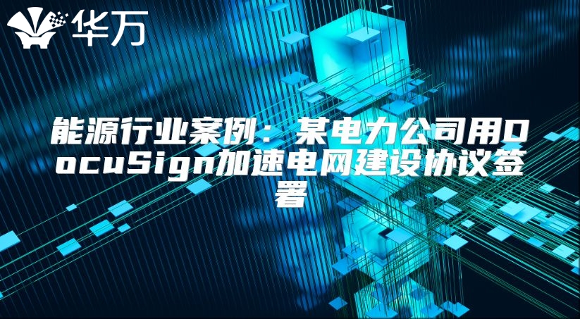 能源行業案例：某電力公司用DocuSign加速電網建設協議簽署