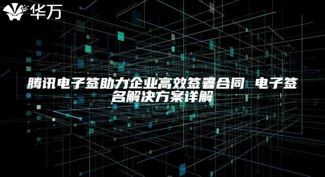 騰訊電子簽助力企業(yè)高效簽署合同 電子簽名解決方案詳解