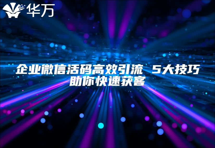 企業微信活碼高效引流 5大技巧助你快速獲客