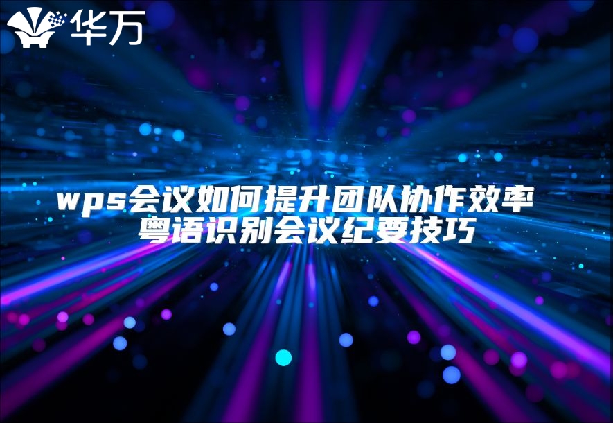 wps會議如何提升團隊協作效率 粵語識別會議紀要技巧