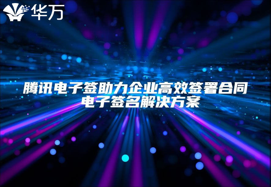 騰訊電子簽助力企業高效簽署合同 電子簽名解決方案