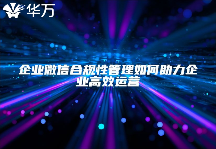 企業(yè)微信合規(guī)性管理如何助力企業(yè)高效運營