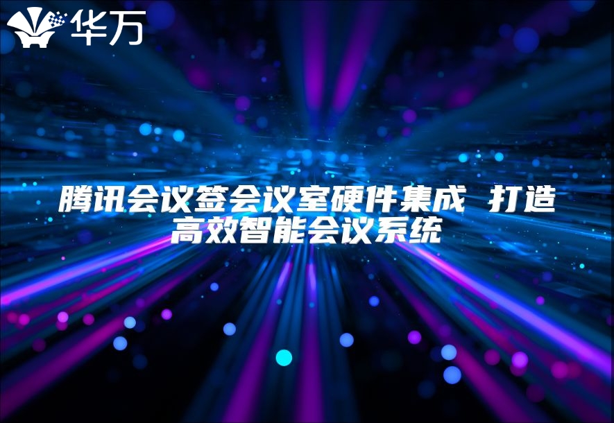 騰訊會(huì)議簽會(huì)議室硬件集成 打造高效智能會(huì)議系統(tǒng)