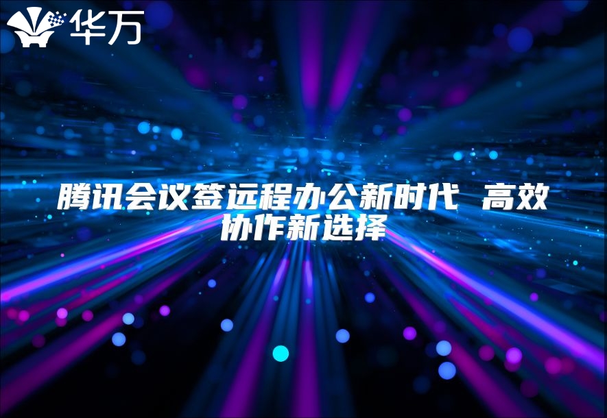 騰訊會議簽遠程辦公新時代 高效協作新選擇