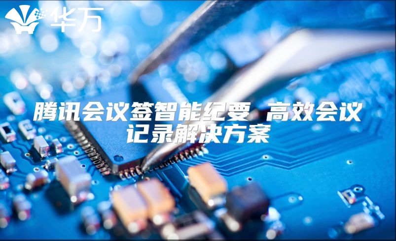 騰訊會(huì)議簽智能紀(jì)要 高效會(huì)議記錄解決方案