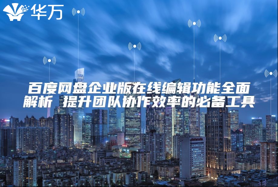 百度網盤企業版在線編輯功能全面解析 提升團隊協作效率的必備工具