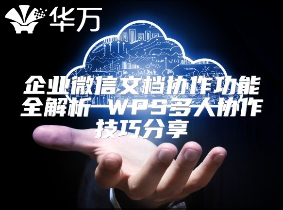 企業(yè)微信文檔協(xié)作功能全解析 WPS多人協(xié)作技巧分享