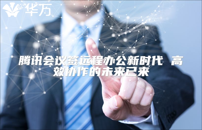 騰訊會議簽遠程辦公新時代 高效協作的未來已來