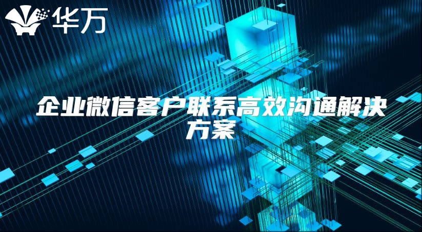 企業(yè)微信客戶(hù)聯(lián)系高效溝通解決方案
