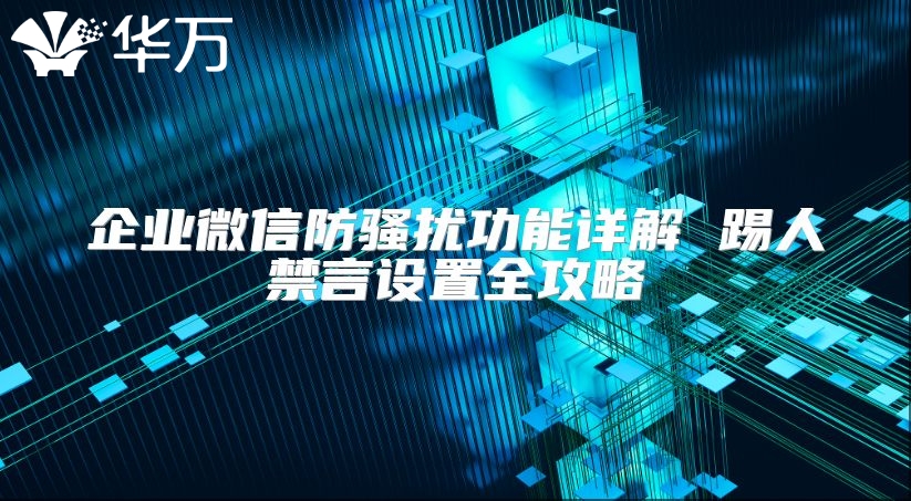 企業微信防騷擾功能詳解 踢人禁言設置全攻略