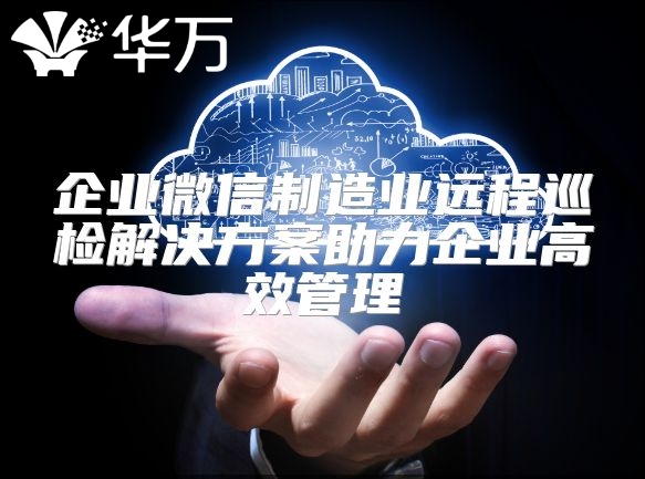 企業(yè)微信制造業(yè)遠程巡檢解決方案助力企業(yè)高效管理