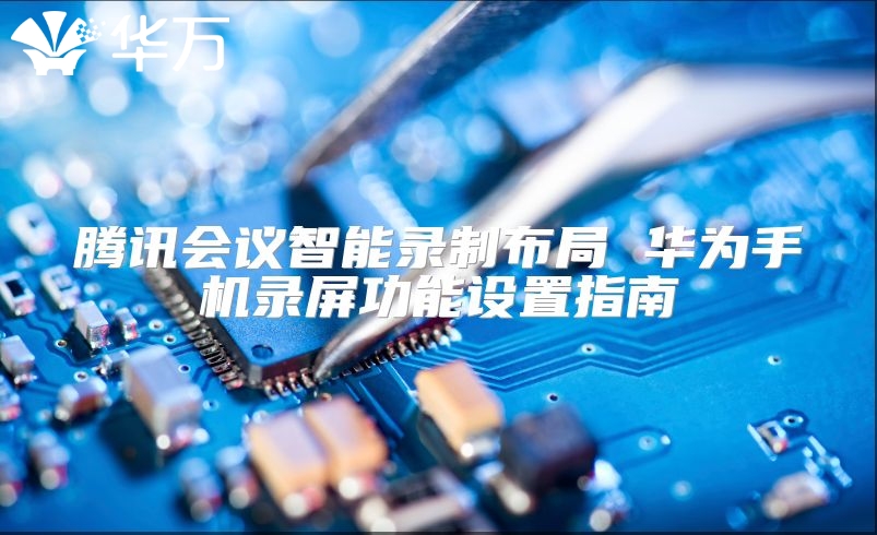 騰訊會議智能錄制布局 華為手機(jī)錄屏功能設(shè)置指南