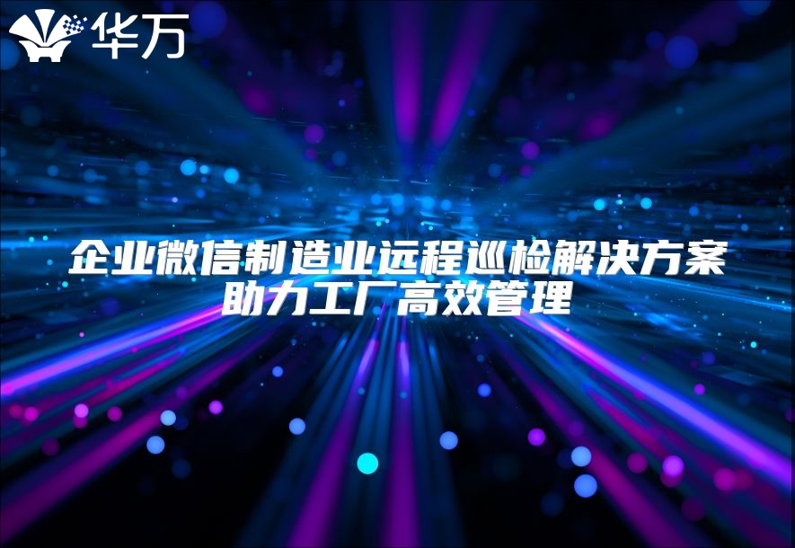 企業(yè)微信制造業(yè)遠(yuǎn)程巡檢解決方案助力工廠高效管理
