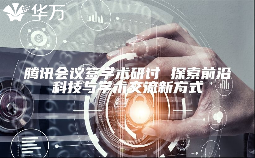 騰訊會議簽學術研討 探索前沿科技與學術交流新方式
