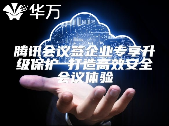 騰訊會議簽企業專享升級保護 打造高效安全會議體驗