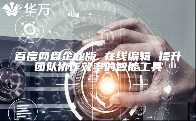 百度網盤企業版 在線編輯 提升團隊協作效率的智能工具