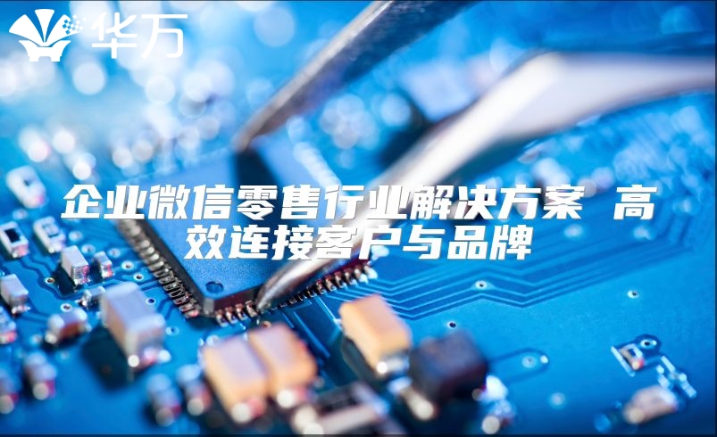 企業(yè)微信零售行業(yè)解決方案 高效連接客戶與品牌