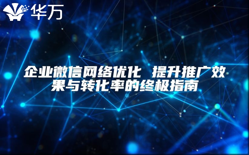 企業(yè)微信網(wǎng)絡(luò)優(yōu)化 提升推廣效果與轉(zhuǎn)化率的終極指南