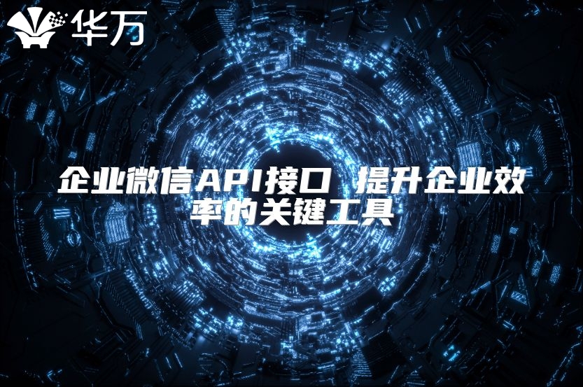 企業(yè)微信API接口 提升企業(yè)效率的關鍵工具