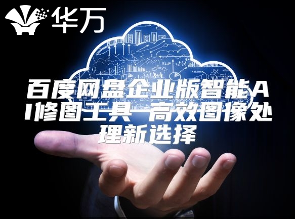百度網盤企業版智能AI修圖工具 高效圖像處理新選擇