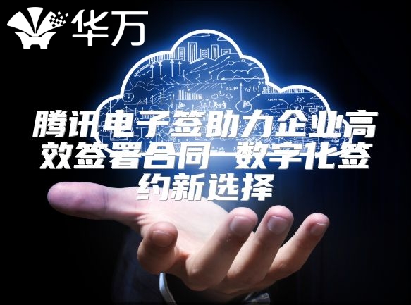 騰訊電子簽助力企業高效簽署合同 數字化簽約新選擇