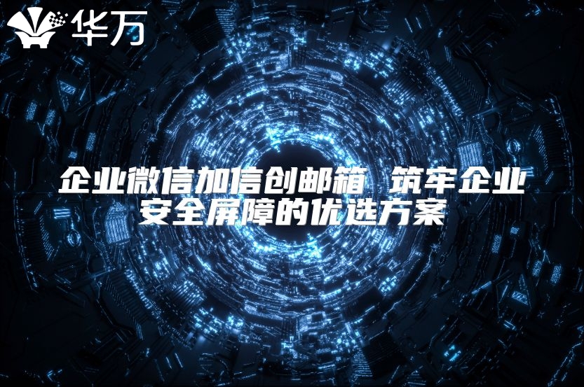 企業(yè)微信加信創(chuàng)郵箱 筑牢企業(yè)安全屏障的優(yōu)選方案